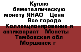 Куплю биметаллическую монету ЯНАО › Цена ­ 6 000 - Все города Коллекционирование и антиквариат » Монеты   . Тамбовская обл.,Моршанск г.